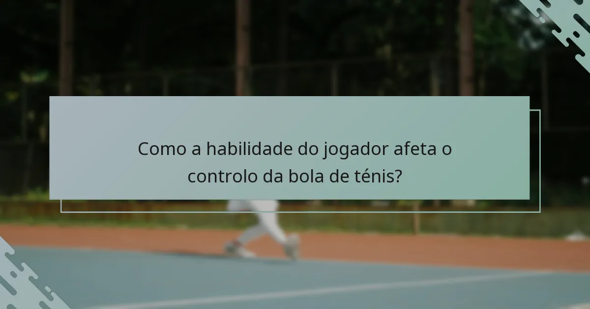 Como a habilidade do jogador afeta o controlo da bola de ténis?