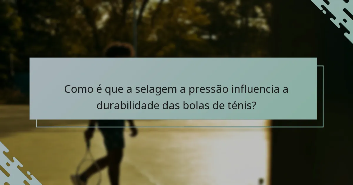 Como é que a selagem a pressão influencia a durabilidade das bolas de ténis?