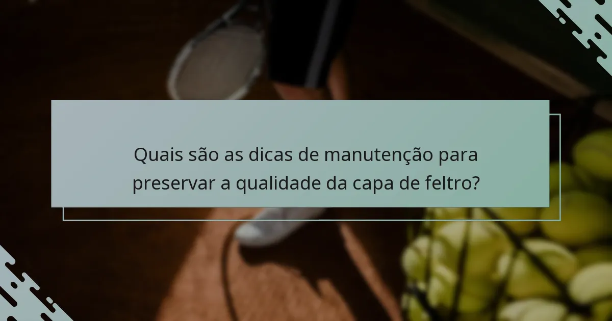 Quais são as dicas de manutenção para preservar a qualidade da capa de feltro?