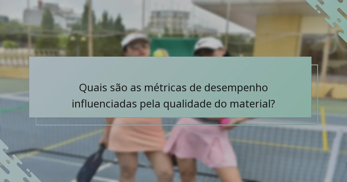 Quais são as métricas de desempenho influenciadas pela qualidade do material?