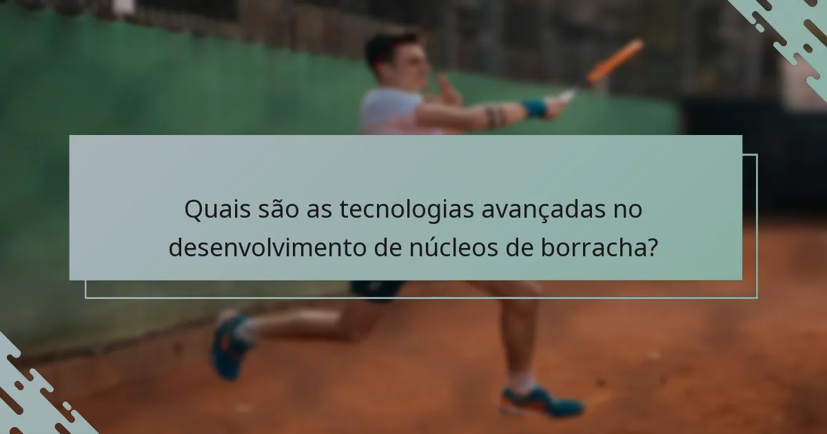 Quais são as tecnologias avançadas no desenvolvimento de núcleos de borracha?