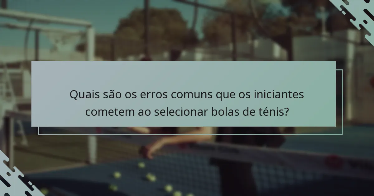 Quais são os erros comuns que os iniciantes cometem ao selecionar bolas de ténis?