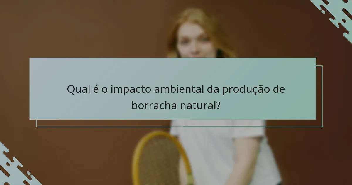 Qual é o impacto ambiental da produção de borracha natural?