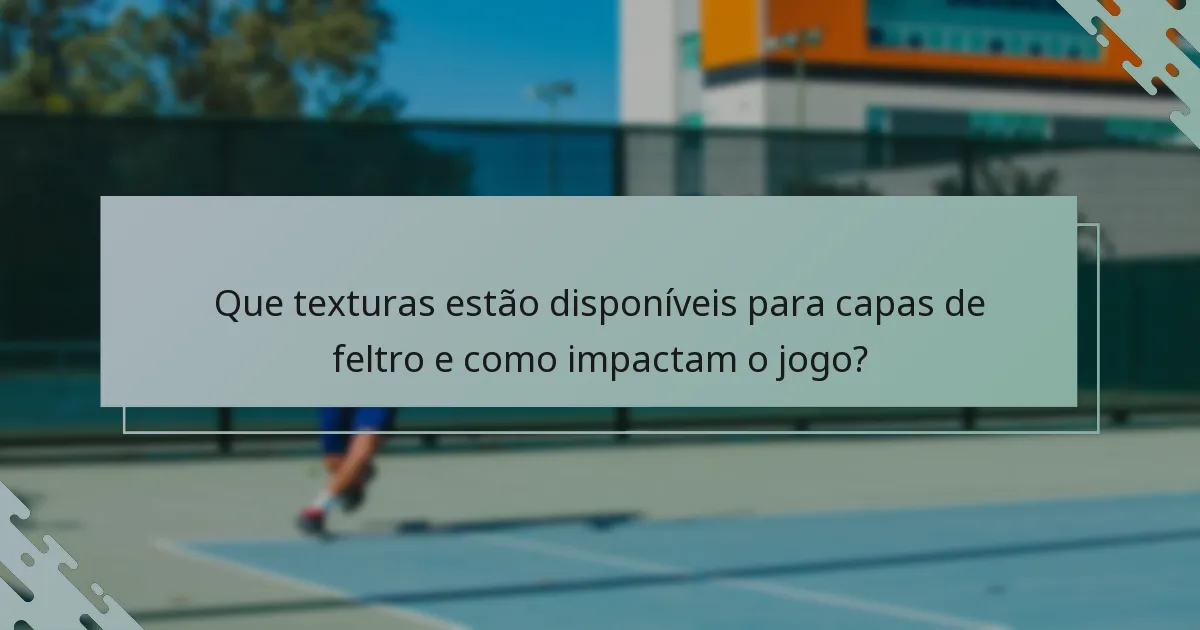 Que texturas estão disponíveis para capas de feltro e como impactam o jogo?